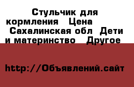 Стульчик для кормления › Цена ­ 7 000 - Сахалинская обл. Дети и материнство » Другое   